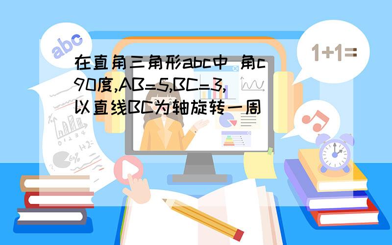 在直角三角形abc中 角c 90度,AB=5,BC=3,以直线BC为轴旋转一周