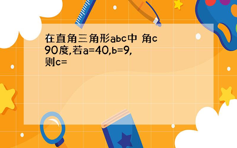 在直角三角形abc中 角c 90度,若a=40,b=9,则c=