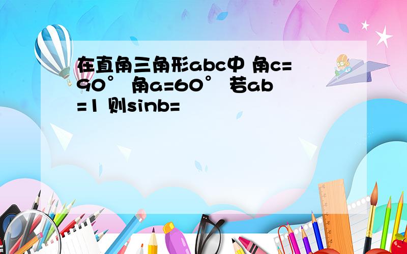 在直角三角形abc中 角c=90° 角a=60° 若ab=1 则sinb=