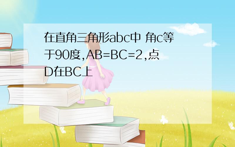 在直角三角形abc中 角c等于90度,AB=BC=2,点D在BC上