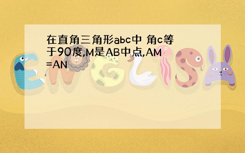 在直角三角形abc中 角c等于90度,M是AB中点,AM=AN