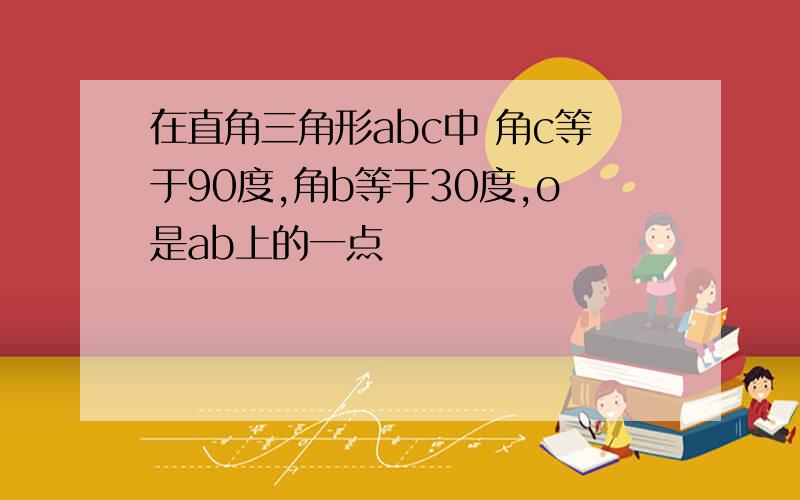 在直角三角形abc中 角c等于90度,角b等于30度,o是ab上的一点