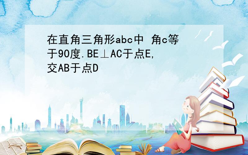 在直角三角形abc中 角c等于90度.BE⊥AC于点E,交AB于点D