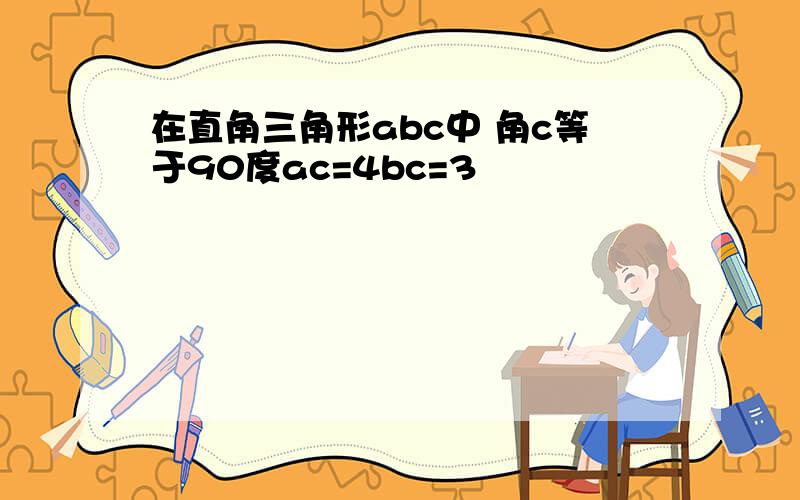 在直角三角形abc中 角c等于90度ac=4bc=3