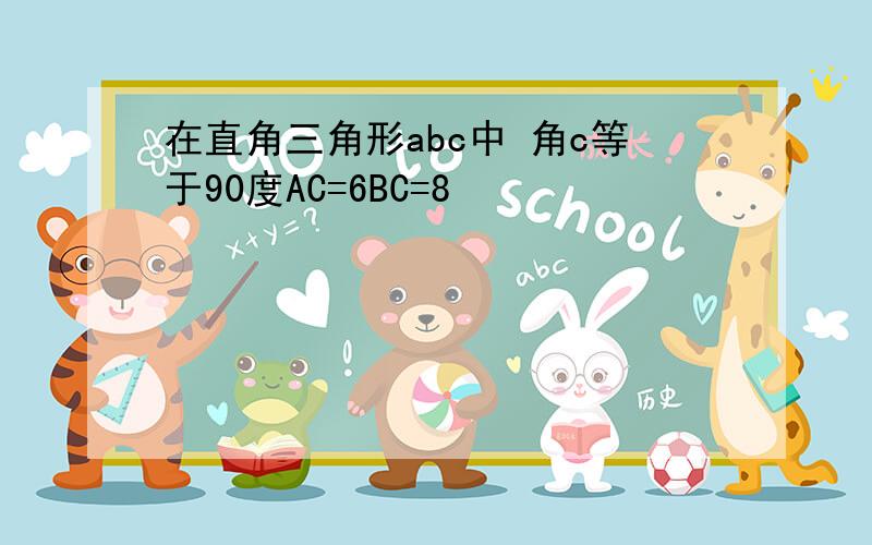 在直角三角形abc中 角c等于90度AC=6BC=8