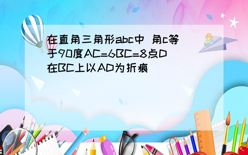 在直角三角形abc中 角c等于90度AC=6BC=8点D在BC上以AD为折痕