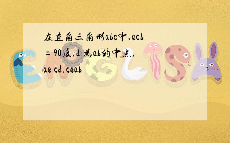 在直角三角形abc中,acb=90度,d 为ab的中点,ae cd.ceab