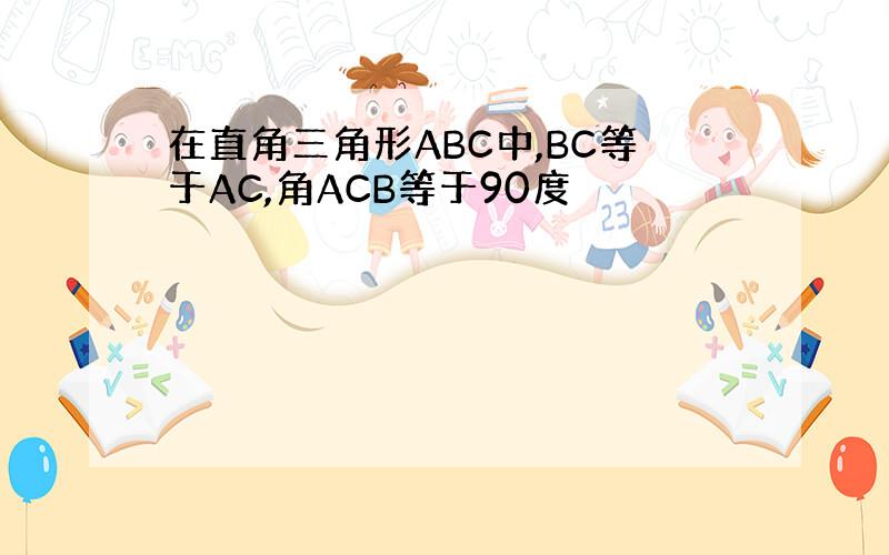 在直角三角形ABC中,BC等于AC,角ACB等于90度