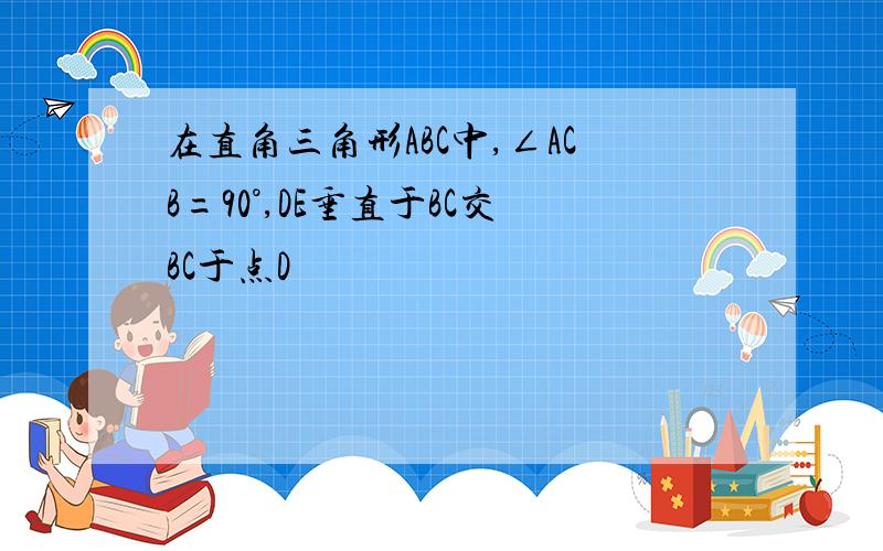 在直角三角形ABC中,∠ACB=90°,DE垂直于BC交BC于点D