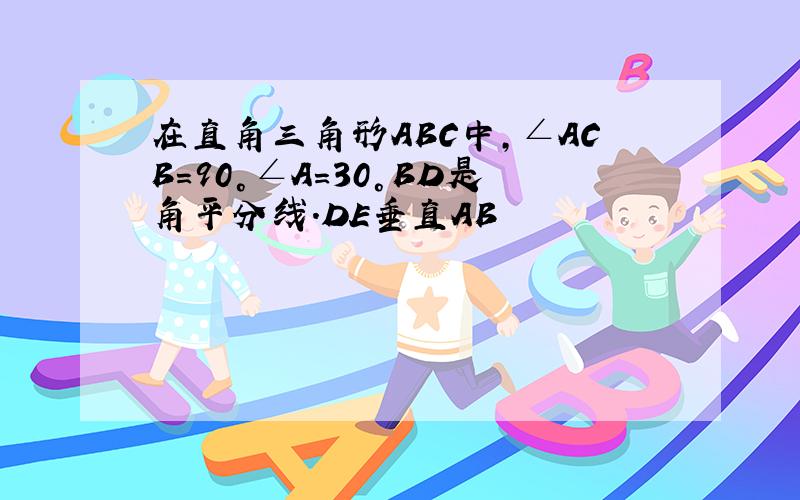 在直角三角形ABC中,∠ACB=90°∠A=30°BD是角平分线.DE垂直AB