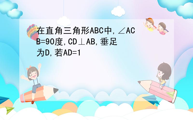 在直角三角形ABC中,∠ACB=90度,CD⊥AB,垂足为D,若AD=1