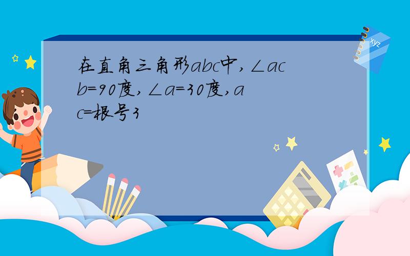 在直角三角形abc中,∠acb=90度,∠a=30度,ac=根号3