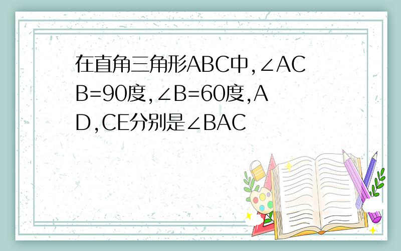 在直角三角形ABC中,∠ACB=90度,∠B=60度,AD,CE分别是∠BAC