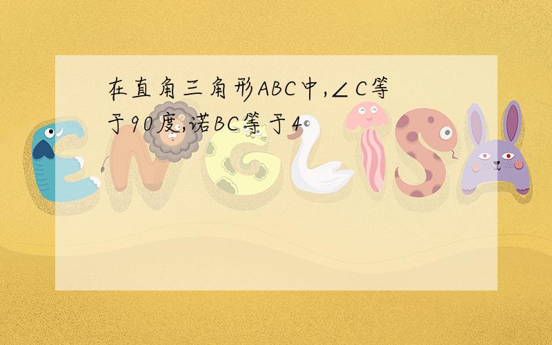 在直角三角形ABC中,∠C等于90度,诺BC等于4