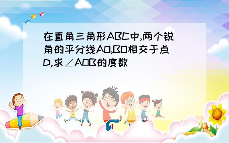 在直角三角形ABC中,两个锐角的平分线AO,BO相交于点D,求∠AOB的度数