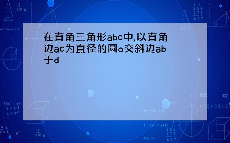 在直角三角形abc中,以直角边ac为直径的圆o交斜边ab于d