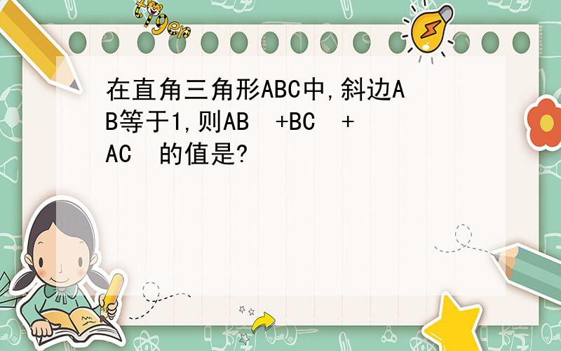 在直角三角形ABC中,斜边AB等于1,则AB²+BC²+AC²的值是?