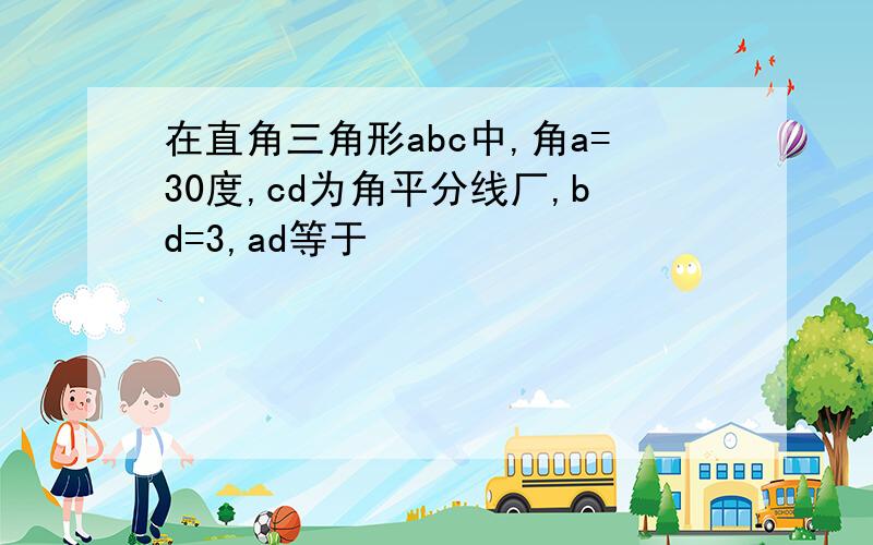 在直角三角形abc中,角a=30度,cd为角平分线厂,bd=3,ad等于