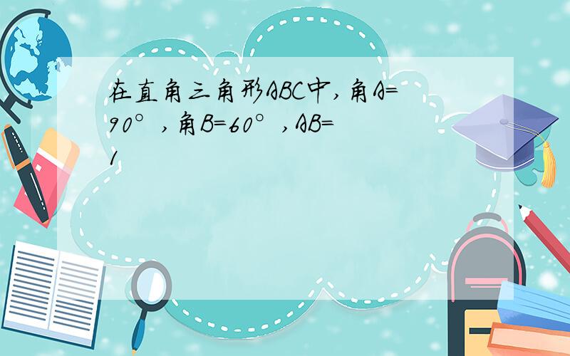 在直角三角形ABC中,角A=90°,角B=60°,AB=1