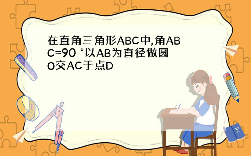 在直角三角形ABC中,角ABC=90 °以AB为直径做圆O交AC于点D