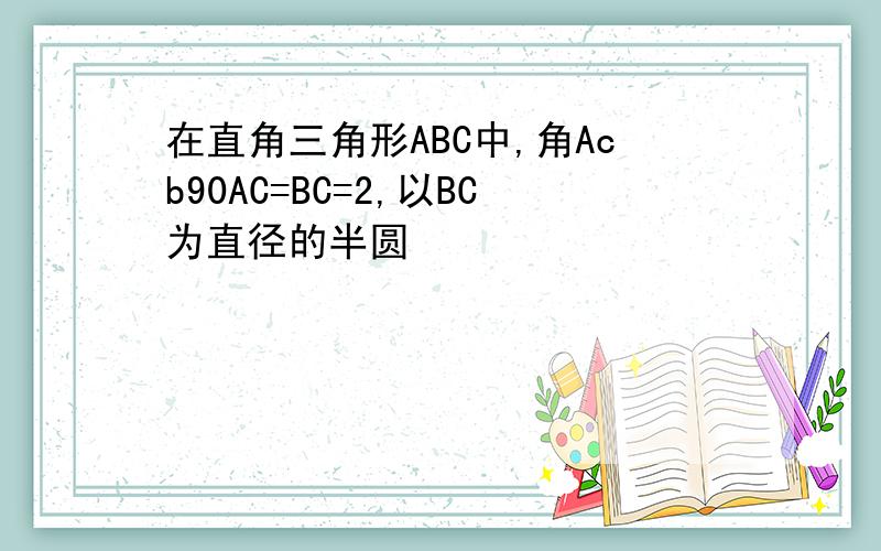 在直角三角形ABC中,角Acb90AC=BC=2,以BC为直径的半圆