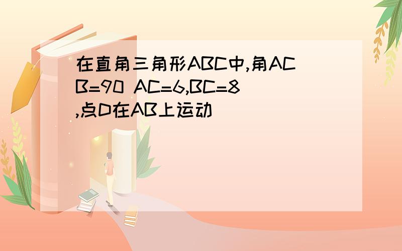 在直角三角形ABC中,角ACB=90 AC=6,BC=8,点D在AB上运动