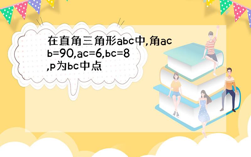 在直角三角形abc中,角acb=90,ac=6,bc=8,p为bc中点