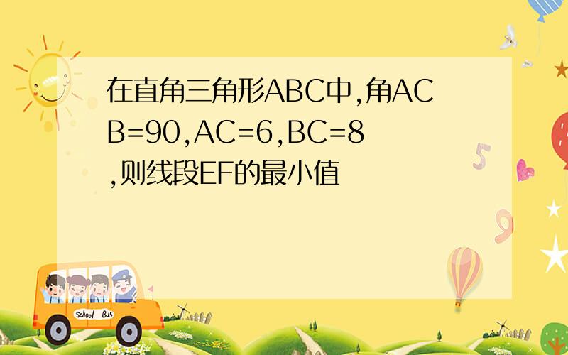 在直角三角形ABC中,角ACB=90,AC=6,BC=8,则线段EF的最小值