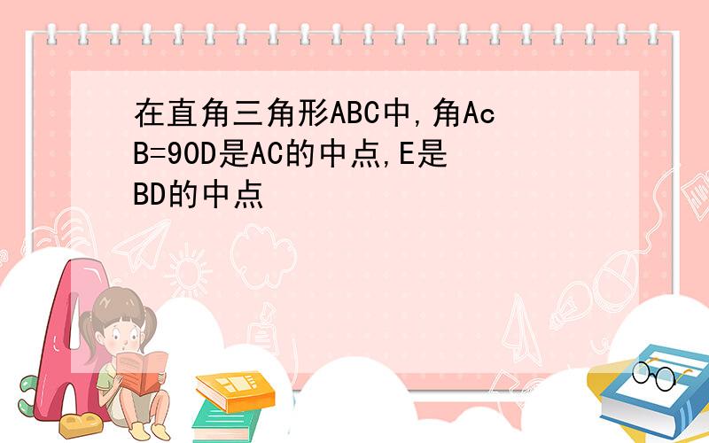 在直角三角形ABC中,角AcB=90D是AC的中点,E是BD的中点