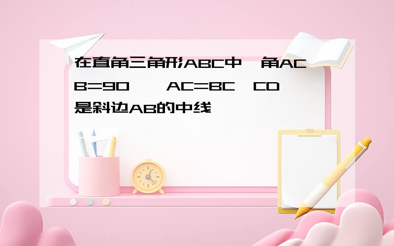 在直角三角形ABC中,角ACB=90°,AC=BC,CD是斜边AB的中线