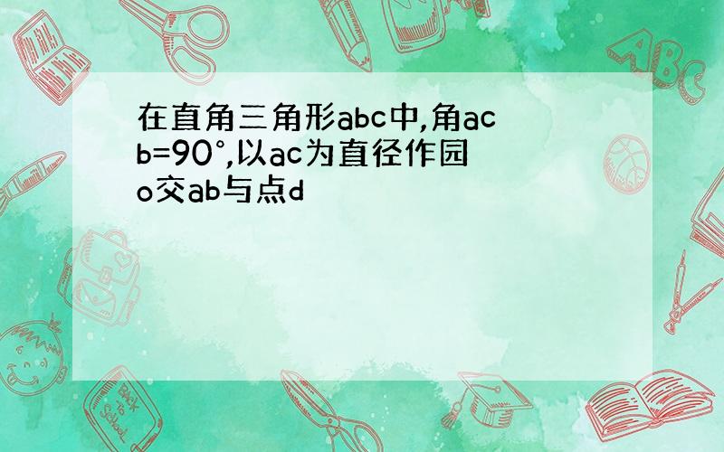 在直角三角形abc中,角acb=90°,以ac为直径作园o交ab与点d