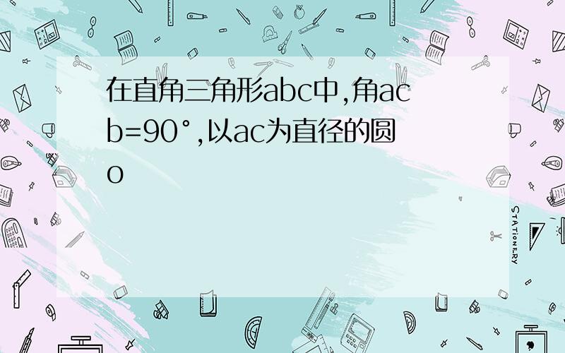 在直角三角形abc中,角acb=90°,以ac为直径的圆o