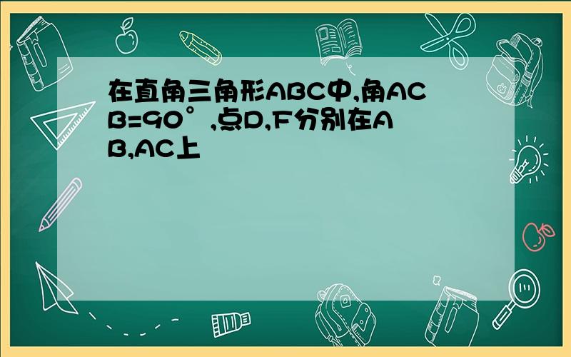 在直角三角形ABC中,角ACB=90°,点D,F分别在AB,AC上