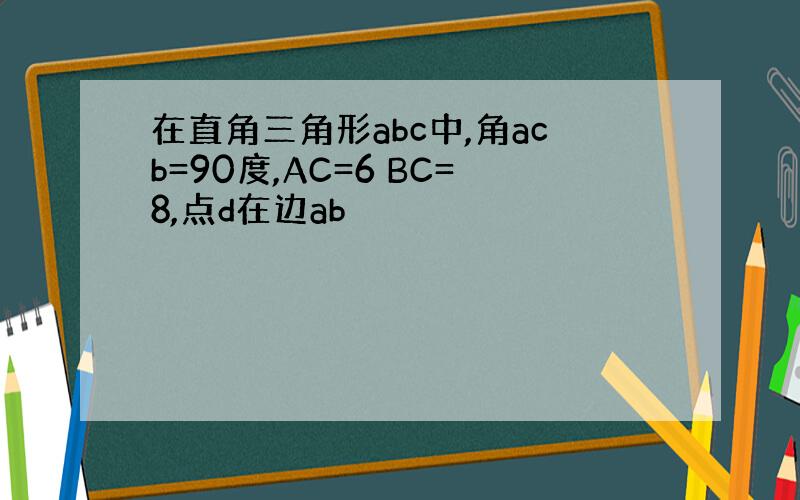 在直角三角形abc中,角acb=90度,AC=6 BC=8,点d在边ab