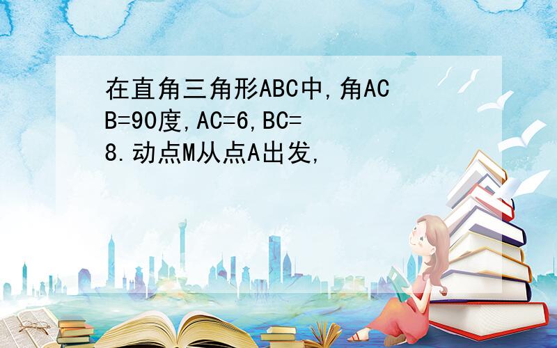 在直角三角形ABC中,角ACB=90度,AC=6,BC=8.动点M从点A出发,