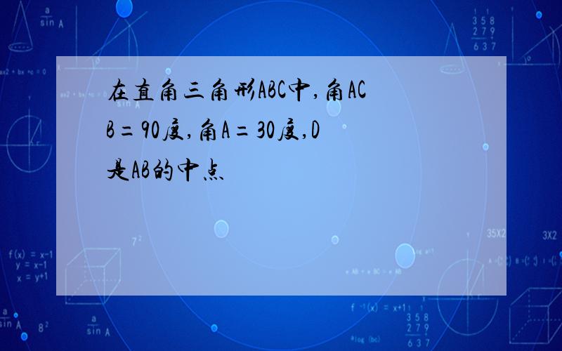 在直角三角形ABC中,角ACB=90度,角A=30度,D是AB的中点