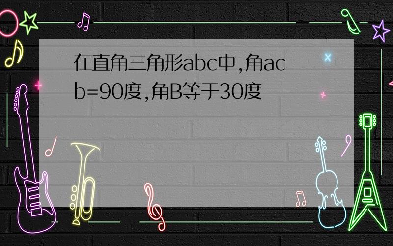 在直角三角形abc中,角acb=90度,角B等于30度