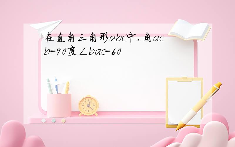 在直角三角形abc中,角acb=90度∠bac=60