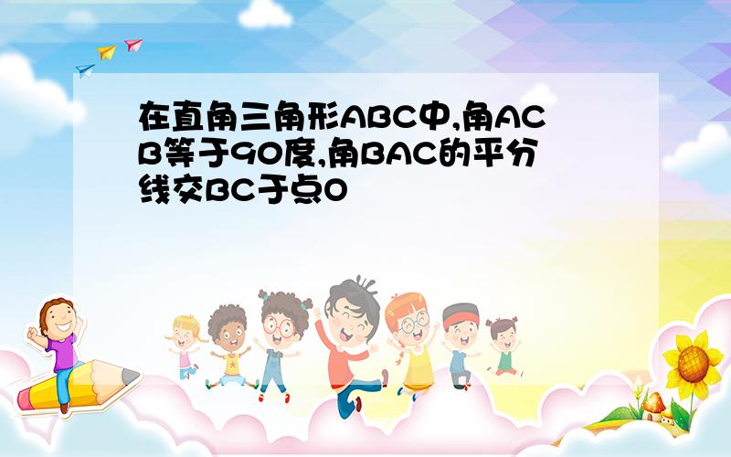 在直角三角形ABC中,角ACB等于90度,角BAC的平分线交BC于点O