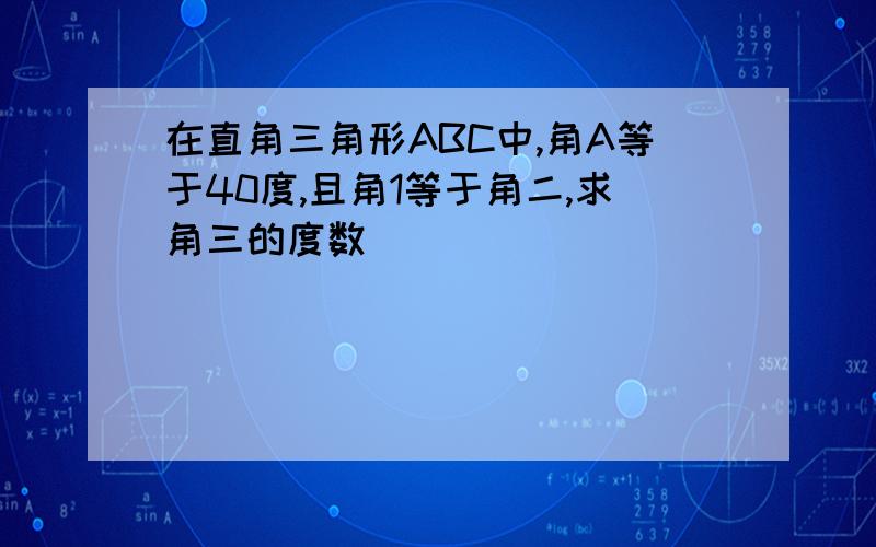 在直角三角形ABC中,角A等于40度,且角1等于角二,求角三的度数