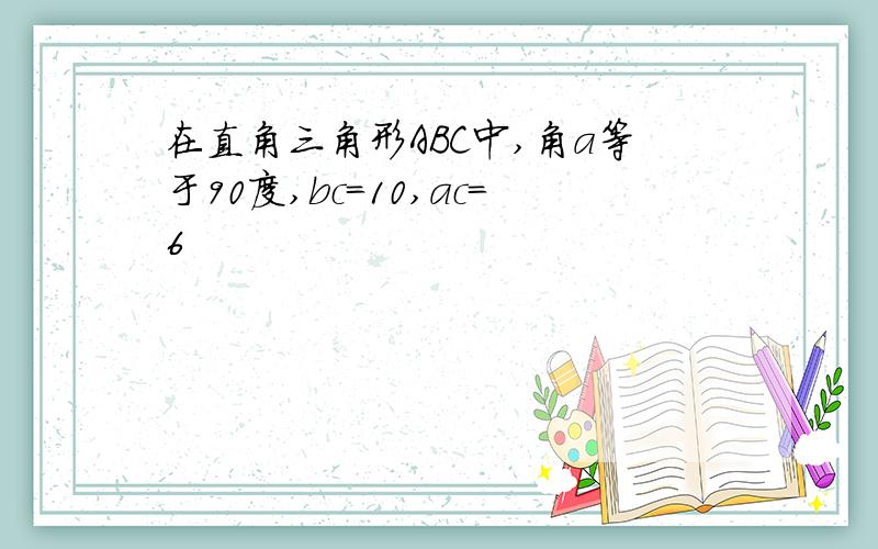 在直角三角形ABC中,角a等于90度,bc=10,ac=6