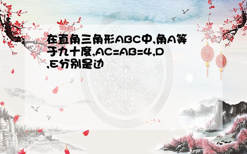 在直角三角形ABC中,角A等于九十度,AC=AB=4,D,E分别是边