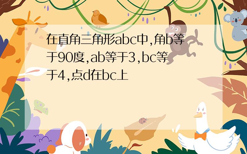 在直角三角形abc中,角b等于90度,ab等于3,bc等于4,点d在bc上