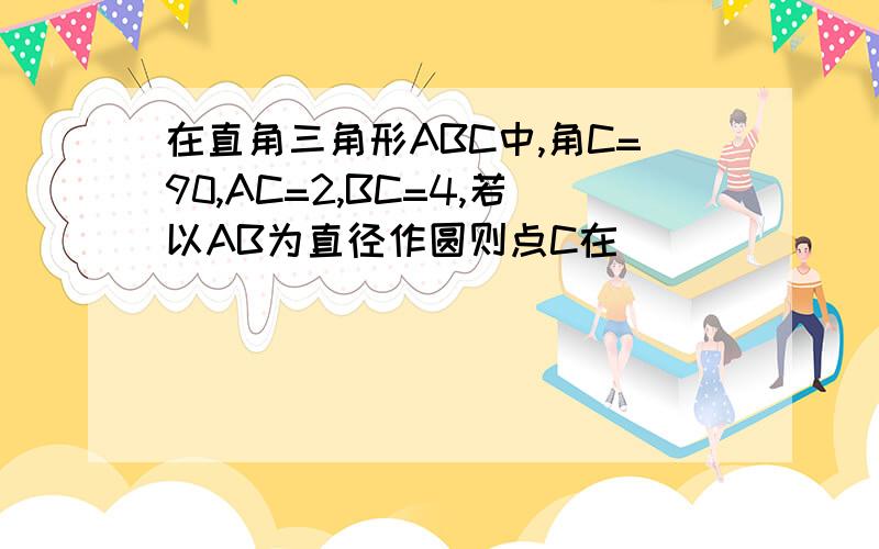 在直角三角形ABC中,角C=90,AC=2,BC=4,若以AB为直径作圆则点C在