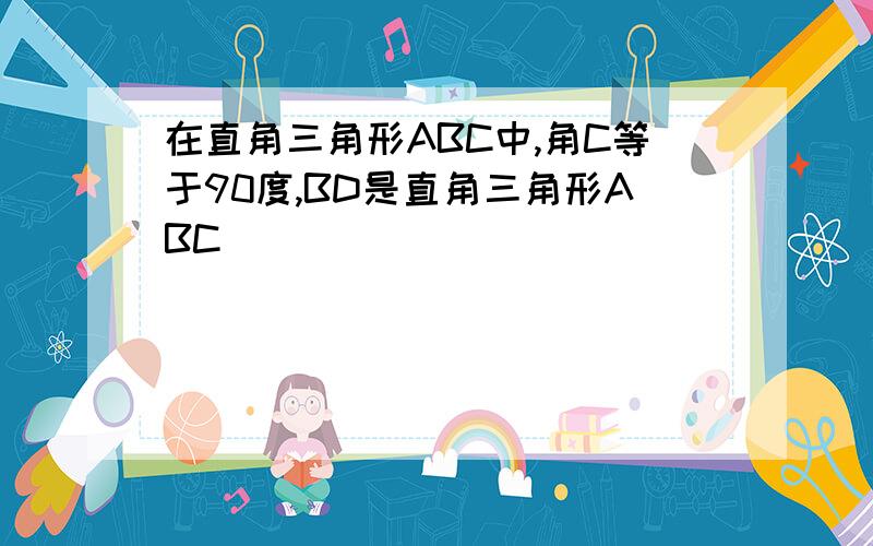 在直角三角形ABC中,角C等于90度,BD是直角三角形ABC