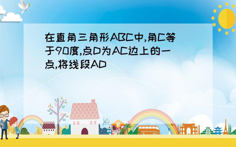 在直角三角形ABC中,角C等于90度,点D为AC边上的一点,将线段AD