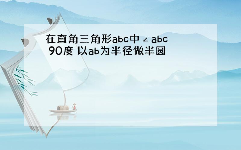 在直角三角形abc中∠abc 90度 以ab为半径做半圆