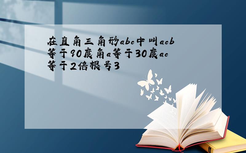 在直角三角形abc中叫acb等于90度角a等于30度ac等于2倍根号3