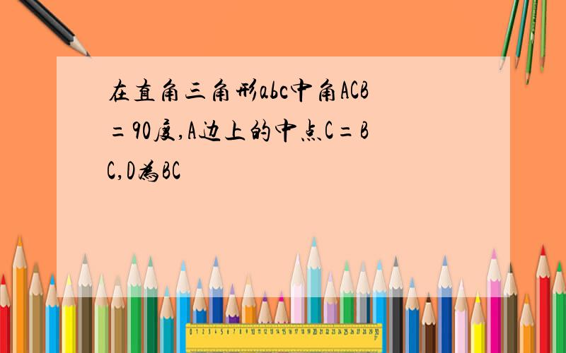 在直角三角形abc中角ACB=90度,A边上的中点C=BC,D为BC