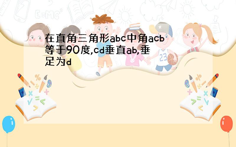 在直角三角形abc中角acb等于90度,cd垂直ab,垂足为d